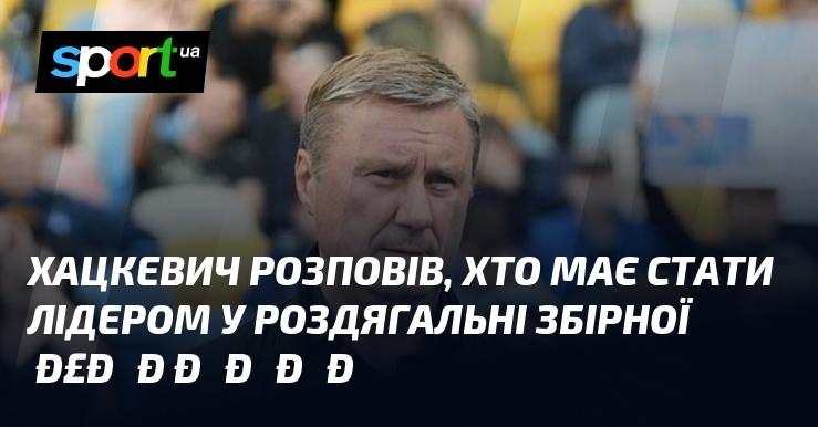 Хацкевич поділився думкою щодо того, хто повинен взяти на себе роль лідера в команді збірної України.