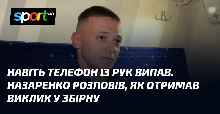 Навіть телефон вислизнув з рук. Назаренко поділився історією про те, як отримав запрошення до національної команди.