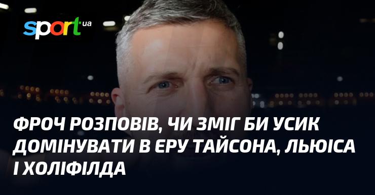 Фроч поділився своїми думками щодо можливостей Усика домінувати в епоху Тайсона, Льюіса та Холіфілда.