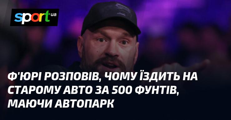 Ф'юрі поділився причинами, чому обирає їздити на старенькому автомобілі вартістю 500 фунтів, незважаючи на наявність розкішного автопарку.