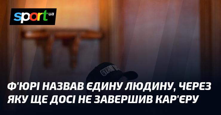 Ф'юрі вказав на єдину особу, завдяки якій він досі не покінчив зі своєю кар'єрою.