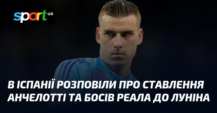 В Іспанії озвучили думки Анчелотті та керівництва Реала щодо Луніна.