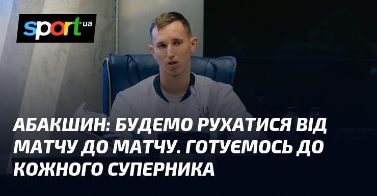 АБАКШИН: Ми будемо прогресувати від однієї гри до іншої. Підготовка до кожного опонента є нашим пріоритетом.